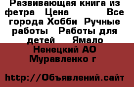 Развивающая книга из фетра › Цена ­ 7 000 - Все города Хобби. Ручные работы » Работы для детей   . Ямало-Ненецкий АО,Муравленко г.